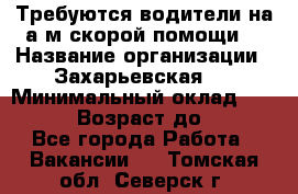 Требуются водители на а/м скорой помощи. › Название организации ­ Захарьевская 8 › Минимальный оклад ­ 60 000 › Возраст до ­ 60 - Все города Работа » Вакансии   . Томская обл.,Северск г.